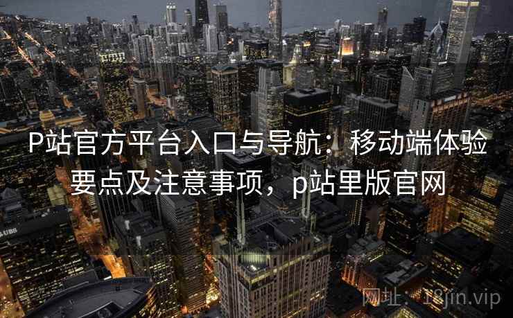 P站官方平台入口与导航:移动端体验要点及注意事项,p站里版官网 P站官方平台入口与导航:移动端体验要点及注意事项,p站里版官网