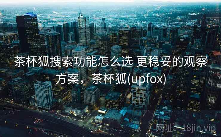 茶杯狐搜索功能怎么选 更稳妥的观察方案,茶杯狐(upfox) 茶杯狐搜索功能怎么选 更稳妥的观察方案,茶杯狐(upfox)