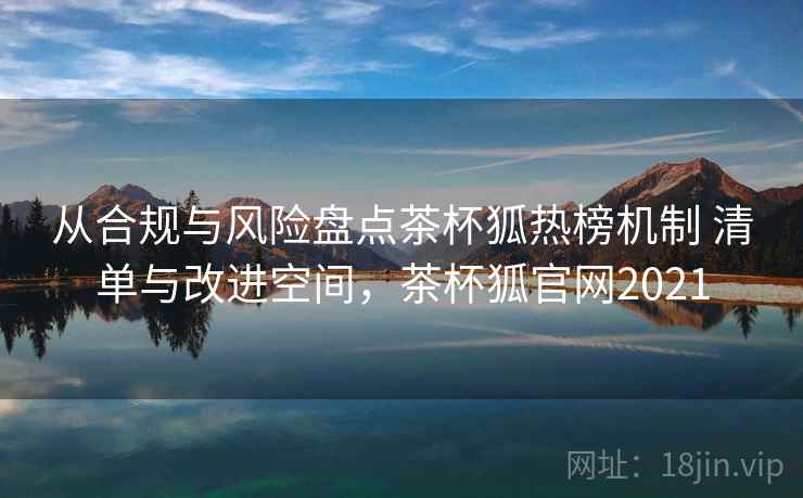 从合规与风险盘点茶杯狐热榜机制 清单与改进空间,茶杯狐官网2021 从合规与风险盘点茶杯狐热榜机制 清单与改进空间,茶杯狐官网2021