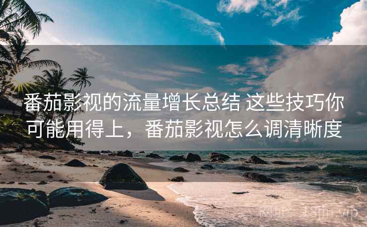 番茄影视的流量增长总结 这些技巧你可能用得上,番茄影视怎么调清晰度 番茄影视的流量增长总结 这些技巧你可能用得上,番茄影视怎么调清晰度