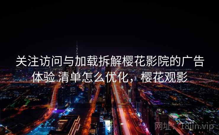 关注访问与加载拆解樱花影院的广告体验 清单怎么优化,樱花观影 关注访问与加载拆解樱花影院的广告体验 清单怎么优化,樱花观影