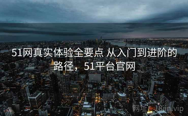 51网真实体验全要点 从入门到进阶的路径,51平台官网 51网真实体验全要点 从入门到进阶的路径,51平台官网