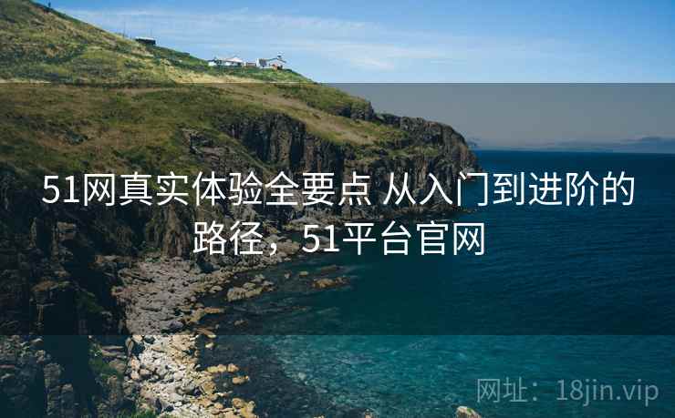 51网真实体验全要点 从入门到进阶的路径,51平台官网 51网真实体验全要点 从入门到进阶的路径,51平台官网