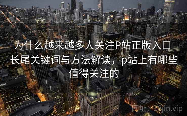 为什么越来越多人关注P站正版入口 长尾关键词与方法解读,p站上有哪些值得关注的 为什么越来越多人关注P站正版入口 长尾关键词与方法解读,p站上有哪些值得关注的