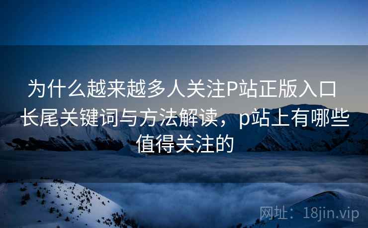 为什么越来越多人关注P站正版入口 长尾关键词与方法解读,p站上有哪些值得关注的 为什么越来越多人关注P站正版入口 长尾关键词与方法解读,p站上有哪些值得关注的