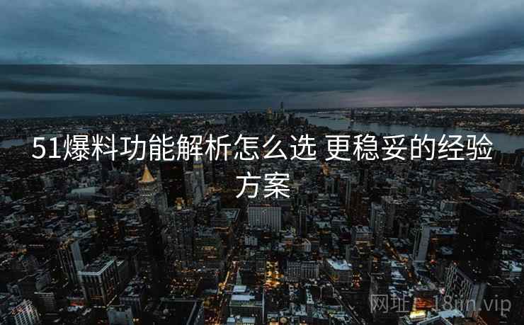 51爆料功能解析怎么选 更稳妥的经验方案 51爆料功能解析怎么选 更稳妥的经验方案