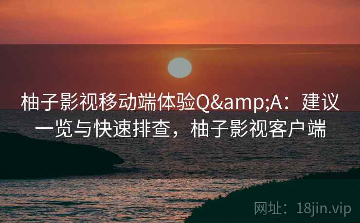 柚子影视移动端体验Q&A:建议一览与快速排查,柚子影视客户端 柚子影视移动端体验Q&A:建议一览与快速排查,柚子影视客户端