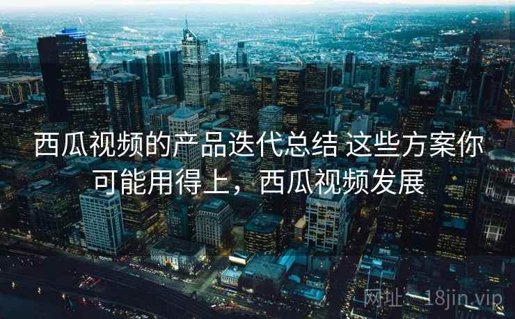 西瓜视频的产品迭代总结 这些方案你可能用得上,西瓜视频发展 西瓜视频的产品迭代总结 这些方案你可能用得上,西瓜视频发展