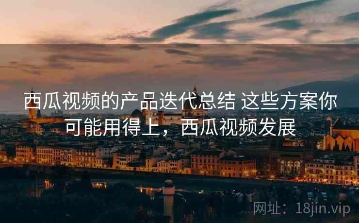 西瓜视频的产品迭代总结 这些方案你可能用得上,西瓜视频发展 西瓜视频的产品迭代总结 这些方案你可能用得上,西瓜视频发展