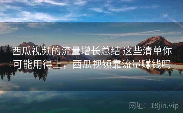 西瓜视频的流量增长总结 这些清单你可能用得上,西瓜视频靠流量赚钱吗 西瓜视频的流量增长总结 这些清单你可能用得上,西瓜视频靠流量赚钱吗