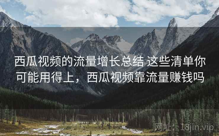 西瓜视频的流量增长总结 这些清单你可能用得上,西瓜视频靠流量赚钱吗 西瓜视频的流量增长总结 这些清单你可能用得上,西瓜视频靠流量赚钱吗
