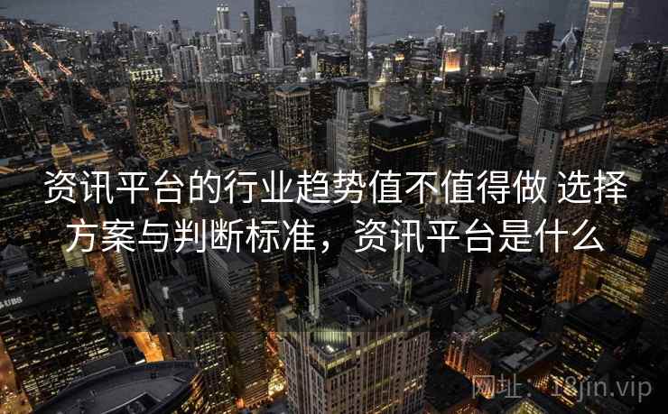 资讯平台的行业趋势值不值得做 选择方案与判断标准,资讯平台是什么 资讯平台的行业趋势值不值得做 选择方案与判断标准,资讯平台是什么