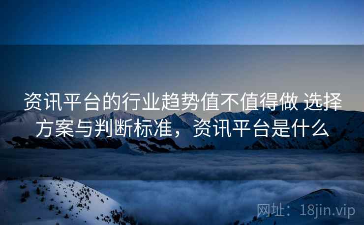 资讯平台的行业趋势值不值得做 选择方案与判断标准,资讯平台是什么 资讯平台的行业趋势值不值得做 选择方案与判断标准,资讯平台是什么