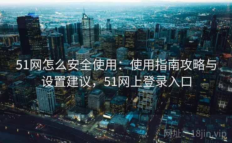 51网怎么安全使用:使用指南攻略与设置建议,51网上登录入口 51网怎么安全使用:使用指南攻略与设置建议,51网上登录入口