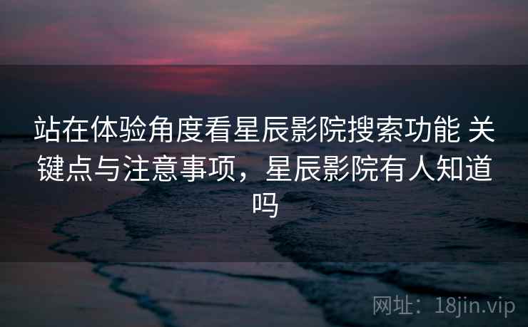 站在体验角度看星辰影院搜索功能 关键点与注意事项,星辰影院有人知道吗 站在体验角度看星辰影院搜索功能 关键点与注意事项,星辰影院有人知道吗