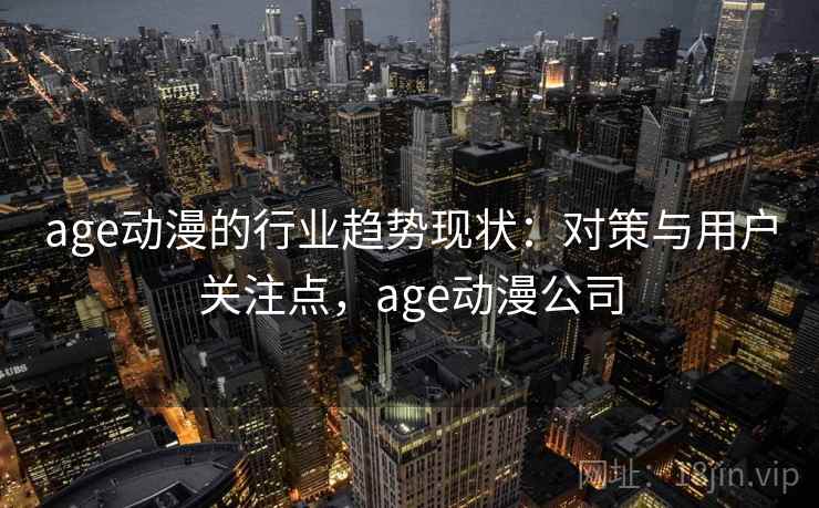 age动漫的行业趋势现状:对策与用户关注点,age动漫公司 age动漫的行业趋势现状:对策与用户关注点,age动漫公司