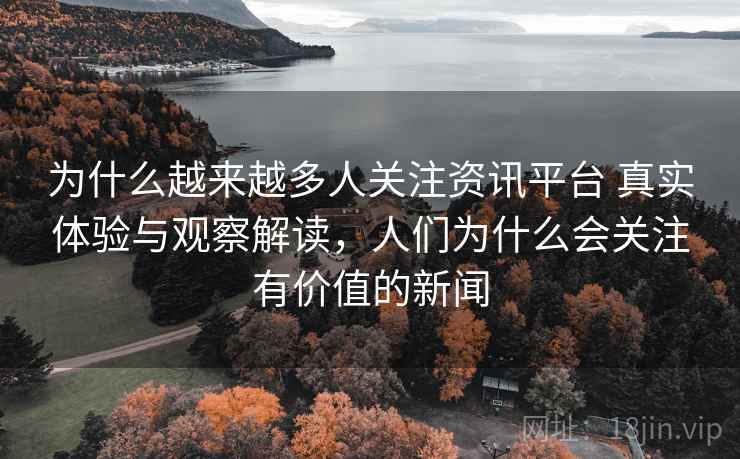 为什么越来越多人关注资讯平台 真实体验与观察解读,人们为什么会关注有价值的新闻 为什么越来越多人关注资讯平台 真实体验与观察解读,人们为什么会关注有价值的新闻