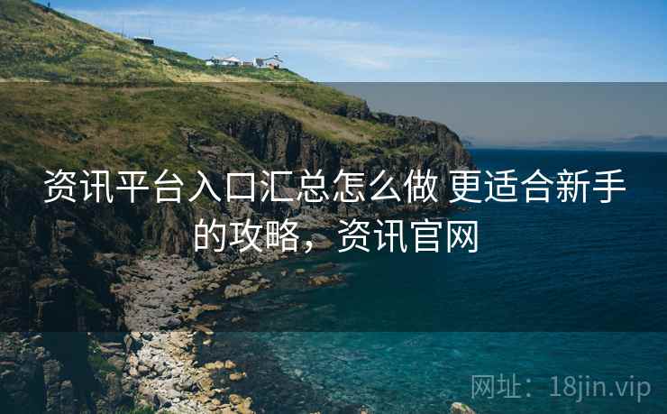 资讯平台入口汇总怎么做 更适合新手的攻略,资讯官网 资讯平台入口汇总怎么做 更适合新手的攻略,资讯官网