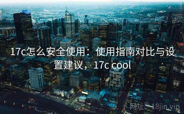 17c怎么安全使用:使用指南对比与设置建议,17c cool 17c怎么安全使用:使用指南对比与设置建议,17c cool