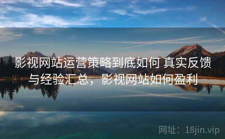 影视网站运营策略到底如何 真实反馈与经验汇总,影视网站如何盈利 影视网站运营策略到底如何 真实反馈与经验汇总,影视网站如何盈利