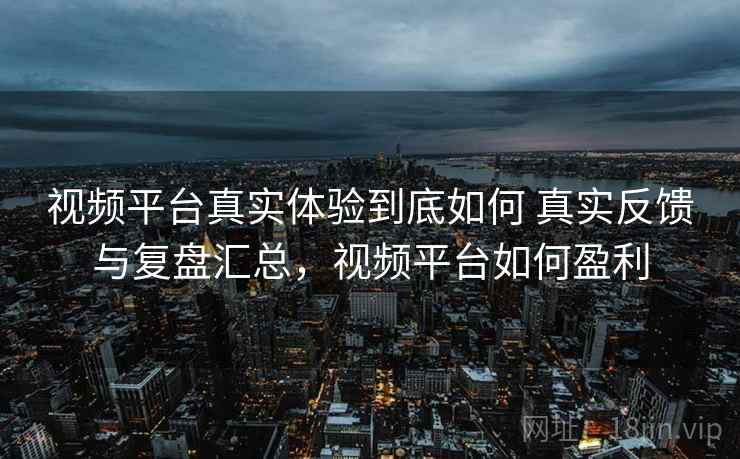 视频平台真实体验到底如何 真实反馈与复盘汇总,视频平台如何盈利 视频平台真实体验到底如何 真实反馈与复盘汇总,视频平台如何盈利