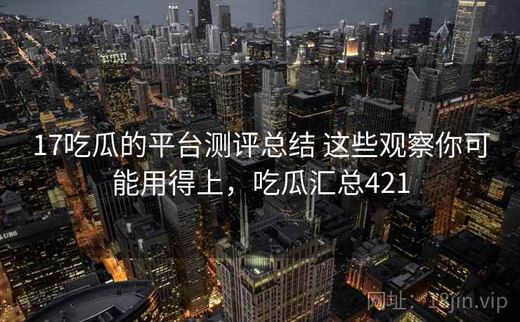 17吃瓜的平台测评总结 这些观察你可能用得上,吃瓜汇总421 17吃瓜的平台测评总结 这些观察你可能用得上,吃瓜汇总421