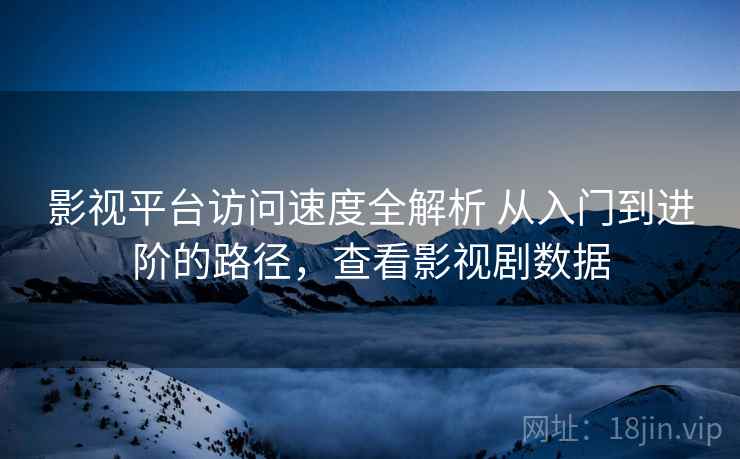 影视平台访问速度全解析 从入门到进阶的路径,查看影视剧数据 影视平台访问速度全解析 从入门到进阶的路径,查看影视剧数据