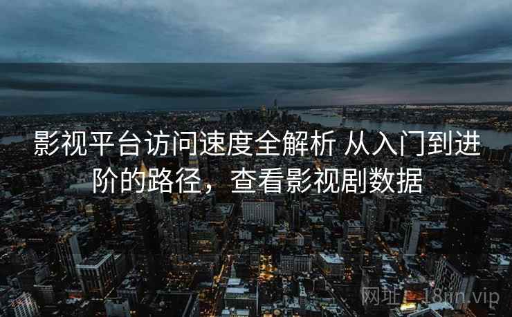 影视平台访问速度全解析 从入门到进阶的路径,查看影视剧数据 影视平台访问速度全解析 从入门到进阶的路径,查看影视剧数据