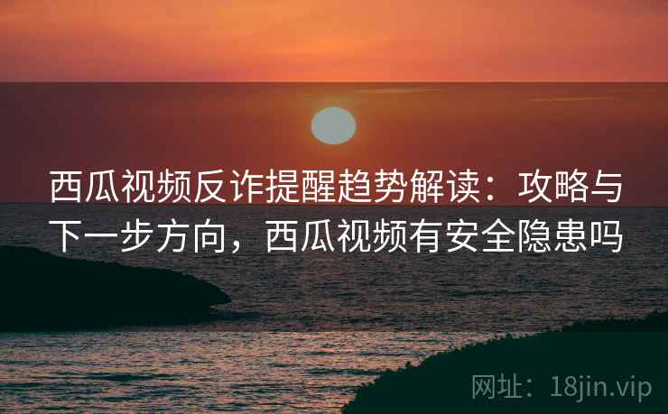 西瓜视频反诈提醒趋势解读:攻略与下一步方向,西瓜视频有安全隐患吗 西瓜视频反诈提醒趋势解读:攻略与下一步方向,西瓜视频有安全隐患吗