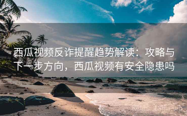 西瓜视频反诈提醒趋势解读:攻略与下一步方向,西瓜视频有安全隐患吗 西瓜视频反诈提醒趋势解读:攻略与下一步方向,西瓜视频有安全隐患吗