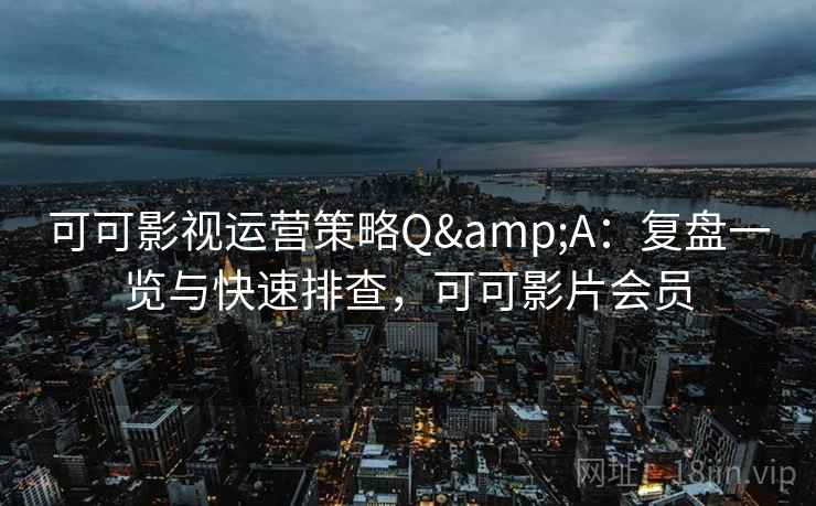 可可影视运营策略Q&A:复盘一览与快速排查,可可影片会员 可可影视运营策略Q&A:复盘一览与快速排查,可可影片会员