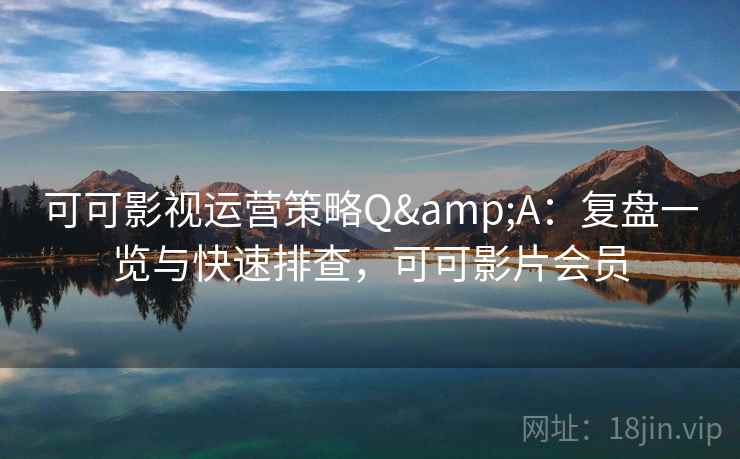 可可影视运营策略Q&A:复盘一览与快速排查,可可影片会员 可可影视运营策略Q&A:复盘一览与快速排查,可可影片会员