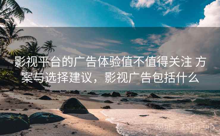 影视平台的广告体验值不值得关注 方案与选择建议,影视广告包括什么 影视平台的广告体验值不值得关注 方案与选择建议,影视广告包括什么