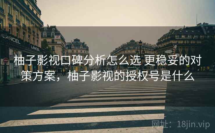 柚子影视口碑分析怎么选 更稳妥的对策方案,柚子影视的授权号是什么 柚子影视口碑分析怎么选 更稳妥的对策方案,柚子影视的授权号是什么