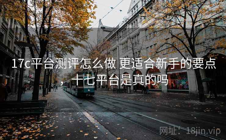 17c平台测评怎么做 更适合新手的要点,十七平台是真的吗 17c平台测评怎么做 更适合新手的要点,十七平台是真的吗