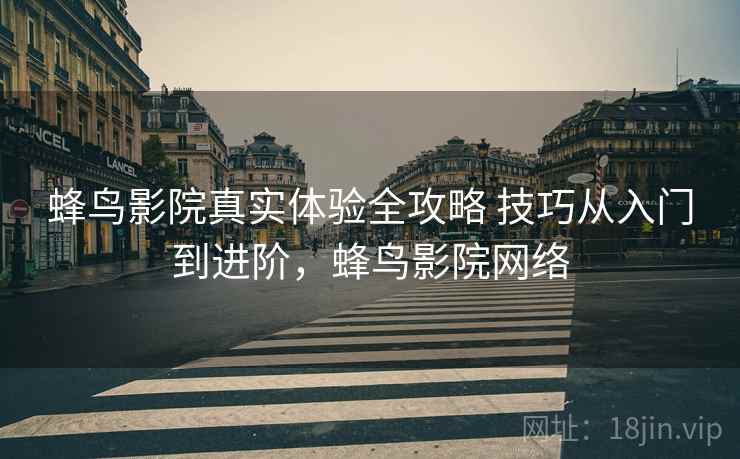 蜂鸟影院真实体验全攻略 技巧从入门到进阶,蜂鸟影院网络 蜂鸟影院真实体验全攻略 技巧从入门到进阶,蜂鸟影院网络
