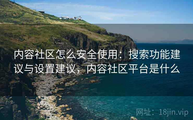 内容社区怎么安全使用:搜索功能建议与设置建议,内容社区平台是什么 内容社区怎么安全使用:搜索功能建议与设置建议,内容社区平台是什么