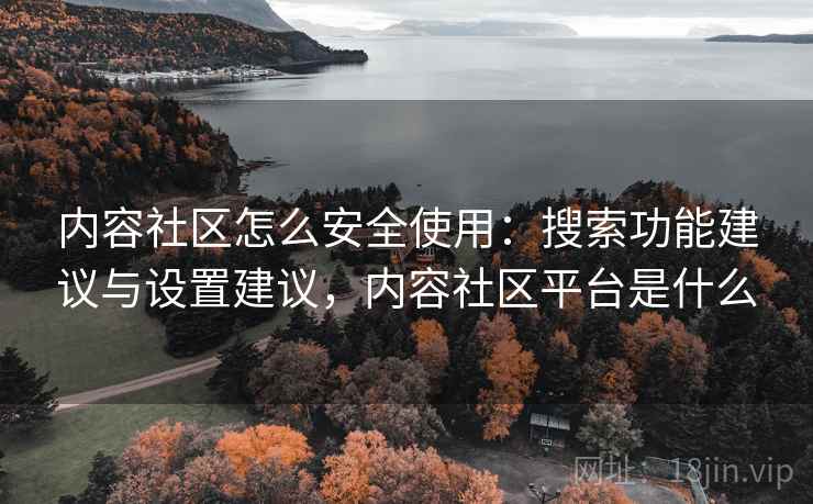 内容社区怎么安全使用:搜索功能建议与设置建议,内容社区平台是什么 内容社区怎么安全使用:搜索功能建议与设置建议,内容社区平台是什么