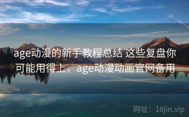 age动漫的新手教程总结 这些复盘你可能用得上,age动漫动画官网备用 age动漫的新手教程总结 这些复盘你可能用得上,age动漫动画官网备用