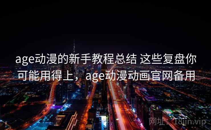 age动漫的新手教程总结 这些复盘你可能用得上,age动漫动画官网备用 age动漫的新手教程总结 这些复盘你可能用得上,age动漫动画官网备用
