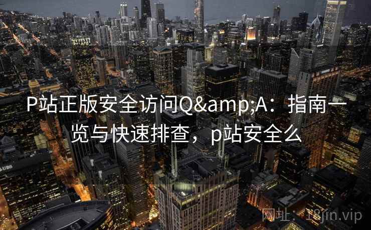 P站正版安全访问Q&A:指南一览与快速排查,p站安全么 P站正版安全访问Q&A:指南一览与快速排查,p站安全么