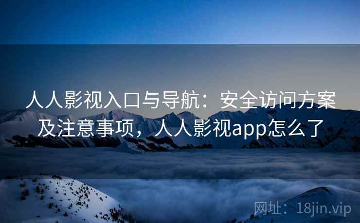 人人影视入口与导航:安全访问方案及注意事项,人人影视app怎么了 人人影视入口与导航:安全访问方案及注意事项,人人影视app怎么了
