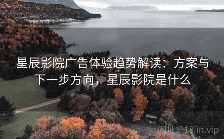 星辰影院广告体验趋势解读：方案与下一步方向，星辰影院是什么