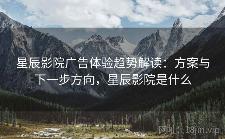 星辰影院广告体验趋势解读：方案与下一步方向，星辰影院是什么