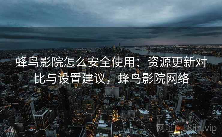 蜂鸟影院怎么安全使用:资源更新对比与设置建议,蜂鸟影院网络 蜂鸟影院怎么安全使用:资源更新对比与设置建议,蜂鸟影院网络