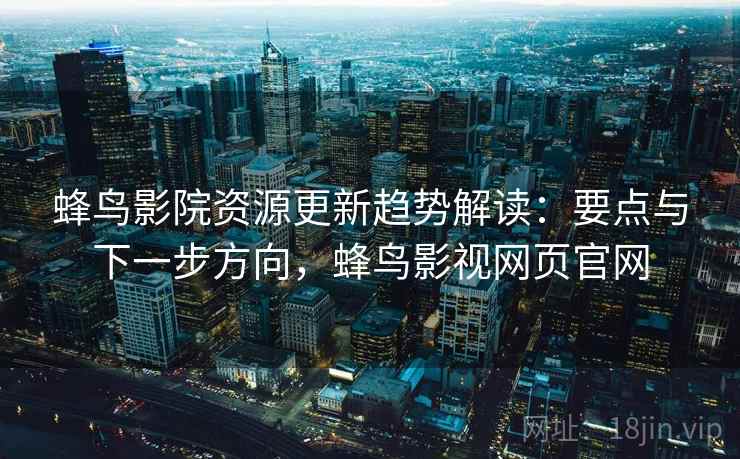 蜂鸟影院资源更新趋势解读:要点与下一步方向,蜂鸟影视网页官网 蜂鸟影院资源更新趋势解读:要点与下一步方向,蜂鸟影视网页官网
