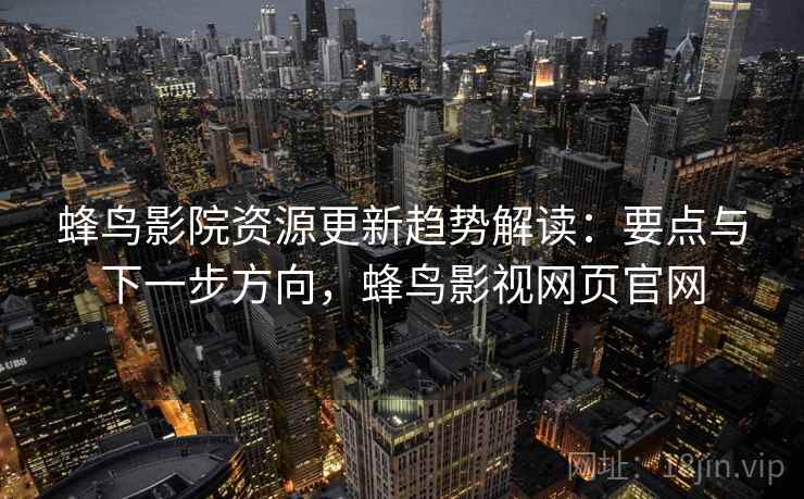 蜂鸟影院资源更新趋势解读:要点与下一步方向,蜂鸟影视网页官网 蜂鸟影院资源更新趋势解读:要点与下一步方向,蜂鸟影视网页官网