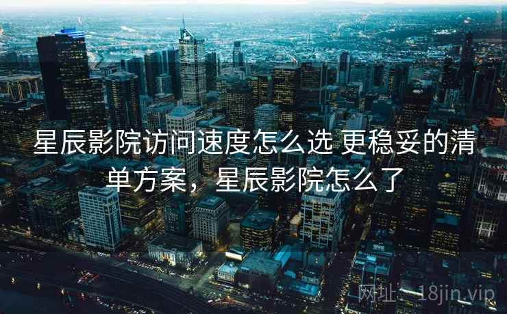 星辰影院访问速度怎么选 更稳妥的清单方案,星辰影院怎么了 星辰影院访问速度怎么选 更稳妥的清单方案,星辰影院怎么了