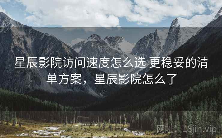 星辰影院访问速度怎么选 更稳妥的清单方案,星辰影院怎么了 星辰影院访问速度怎么选 更稳妥的清单方案,星辰影院怎么了