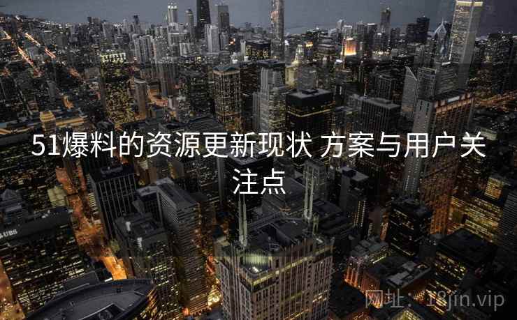 51爆料的资源更新现状 方案与用户关注点